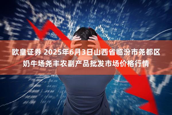 欧皇证券 2025年6月3日山西省临汾市尧都区奶牛场尧丰农副产品批发市场价格行情