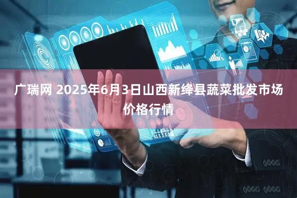 广瑞网 2025年6月3日山西新绛县蔬菜批发市场价格行情