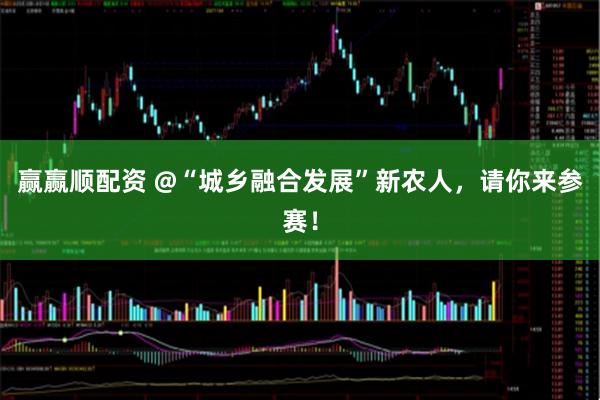 赢赢顺配资 @“城乡融合发展”新农人，请你来参赛！