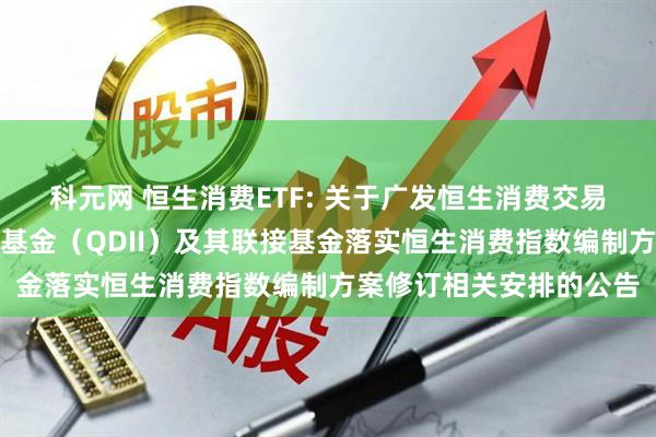 科元网 恒生消费ETF: 关于广发恒生消费交易型开放式指数证券投资基金（QDII）及其联接基金落实恒生消费指数编制方案修订相关安排的公告