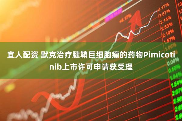 宜人配资 默克治疗腱鞘巨细胞瘤的药物Pimicotinib上市许可申请获受理