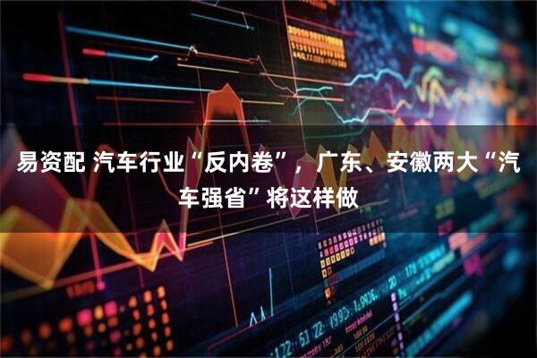 易资配 汽车行业“反内卷”，广东、安徽两大“汽车强省”将这样做