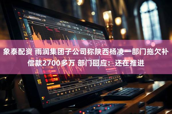 象泰配资 雨润集团子公司称陕西杨凌一部门拖欠补偿款2700多万 部门回应：还在推进