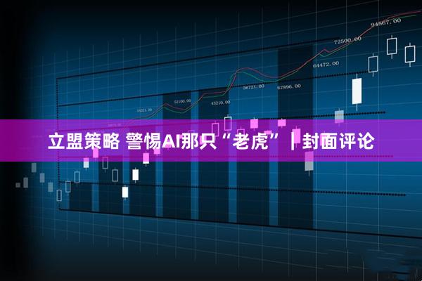 立盟策略 警惕AI那只“老虎”｜封面评论