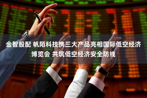 金智股配 帆陌科技携三大产品亮相国际低空经济博览会 共筑低空经济安全防线