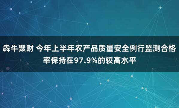 犇牛聚财 今年上半年农产品质量安全例行监测合格率保持在97.9%的较高水平