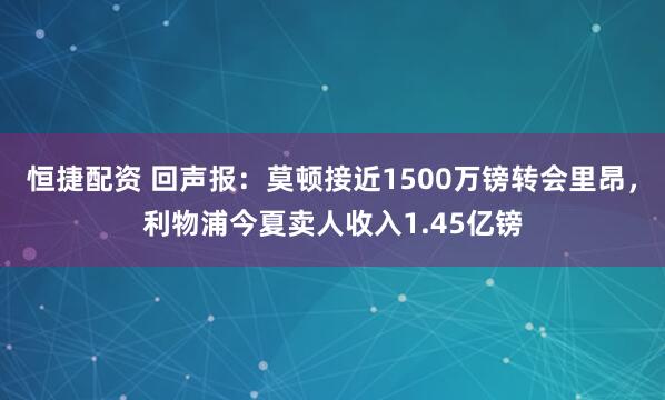 恒捷配资 回声报：莫顿接近1500万镑转会里昂，利物浦今夏卖人收入1.45亿镑