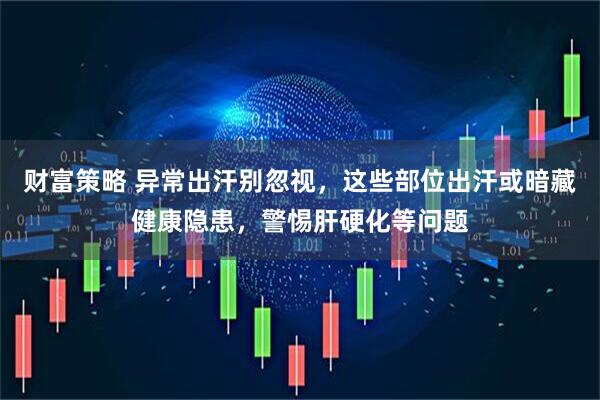 财富策略 异常出汗别忽视，这些部位出汗或暗藏健康隐患，警惕肝硬化等问题