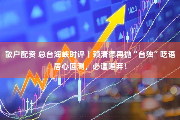散户配资 总台海峡时评丨赖清德再抛“台独”呓语居心叵测，必遭唾弃！