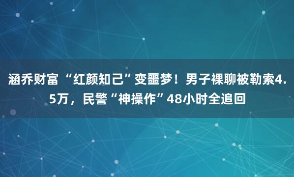涵乔财富 “红颜知己”变噩梦！男子裸聊被勒索4.5万，民警“神操作”48小时全追回