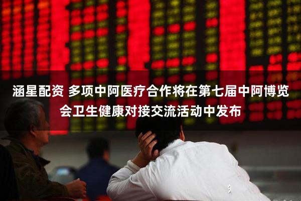 涵星配资 多项中阿医疗合作将在第七届中阿博览会卫生健康对接交流活动中发布