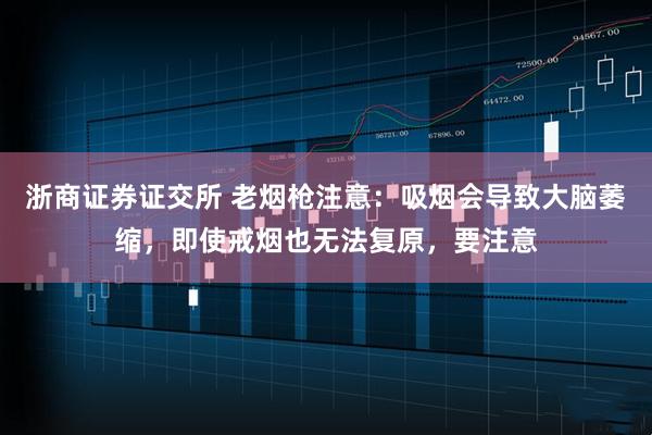 浙商证券证交所 老烟枪注意：吸烟会导致大脑萎缩，即使戒烟也无法复原，要注意