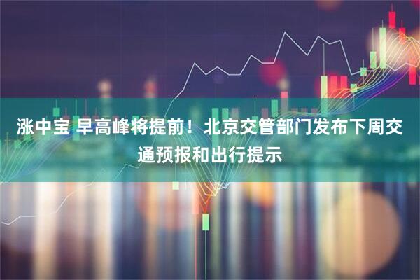 涨中宝 早高峰将提前！北京交管部门发布下周交通预报和出行提示