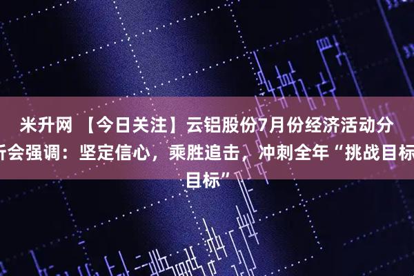 米升网 【今日关注】云铝股份7月份经济活动分析会强调：坚定信心，乘胜追击，冲刺全年“挑战目标”