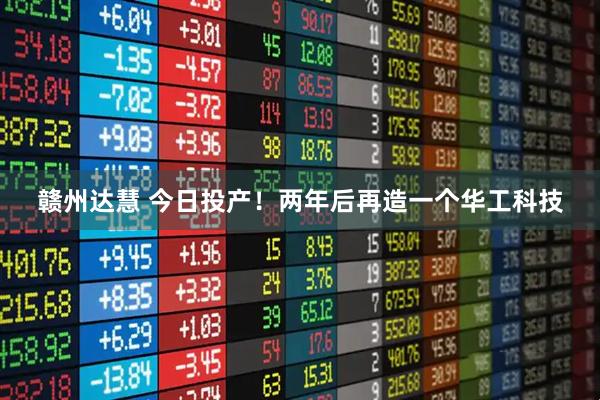 赣州达慧 今日投产！两年后再造一个华工科技