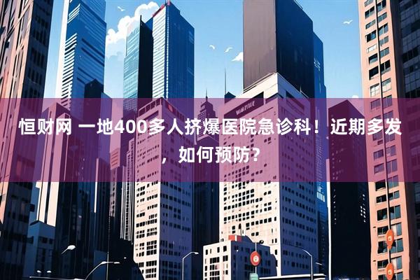 恒财网 一地400多人挤爆医院急诊科！近期多发，如何预防？
