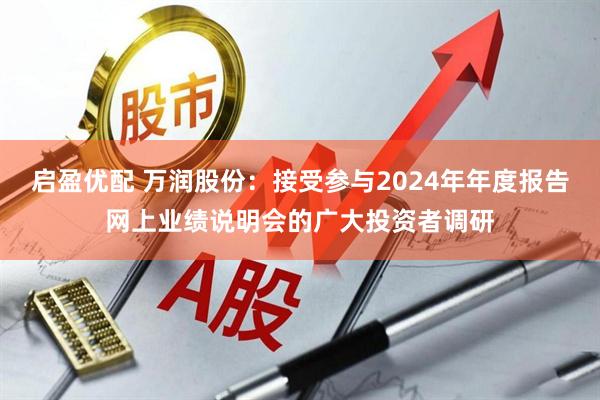 启盈优配 万润股份：接受参与2024年年度报告网上业绩说明会的广大投资者调研