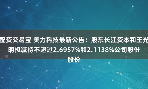 配资交易宝 美力科技最新公告：股东长江资本和王光明拟减持不超过2.6957%和2.1138%公司股份