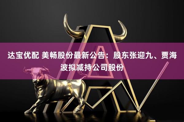 达宝优配 美畅股份最新公告：股东张迎九、贾海波拟减持公司股份