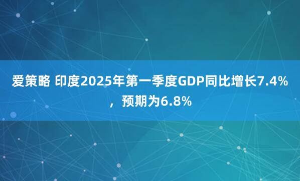 爱策略 印度2025年第一季度GDP同比增长7.4%，预期为6.8%