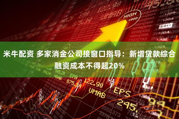 米牛配资 多家消金公司接窗口指导：新增贷款综合融资成本不得超20%