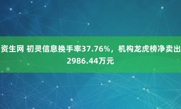 资生网 初灵信息换手率37.76%，机构龙虎榜净卖出2986.44万元
