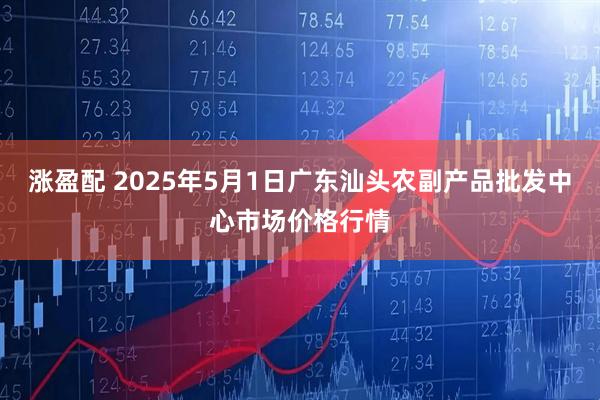 涨盈配 2025年5月1日广东汕头农副产品批发中心市场价格行情