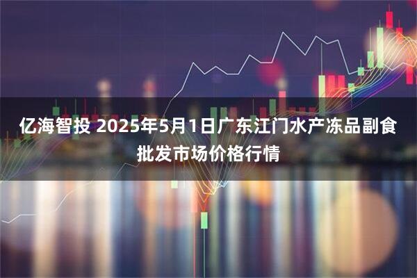 亿海智投 2025年5月1日广东江门水产冻品副食批发市场价格行情