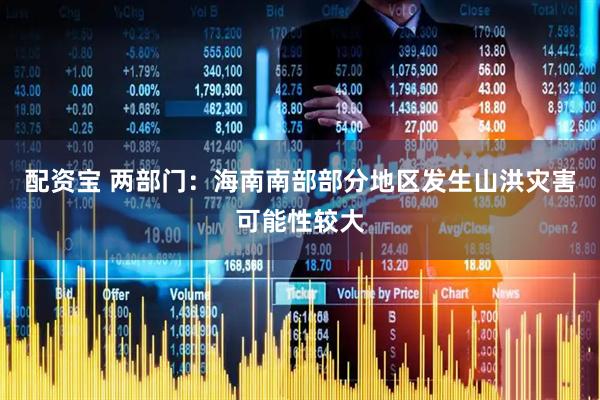 配资宝 两部门：海南南部部分地区发生山洪灾害可能性较大