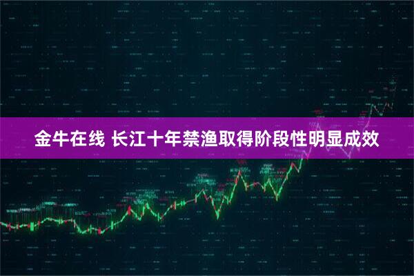 金牛在线 长江十年禁渔取得阶段性明显成效