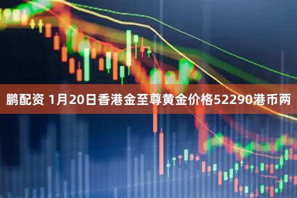 鹏配资 1月20日香港金至尊黄金价格52290港币两