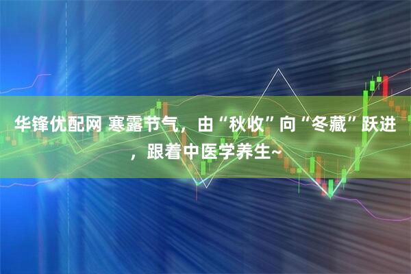 华锋优配网 寒露节气，由“秋收”向“冬藏”跃进，跟着中医学养生~