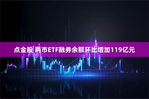 点金股 两市ETF融券余额环比增加119亿元
