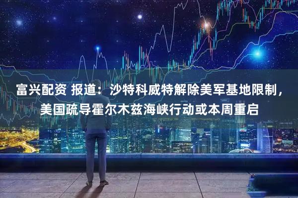 富兴配资 报道：沙特科威特解除美军基地限制，美国疏导霍尔木兹海峡行动或本周重启