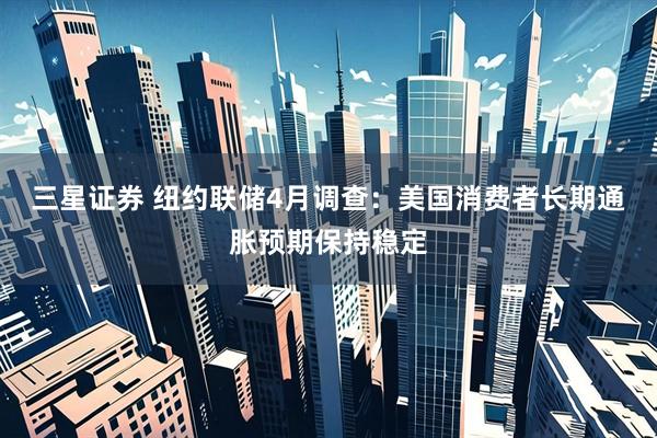 三星证券 纽约联储4月调查：美国消费者长期通胀预期保持稳定