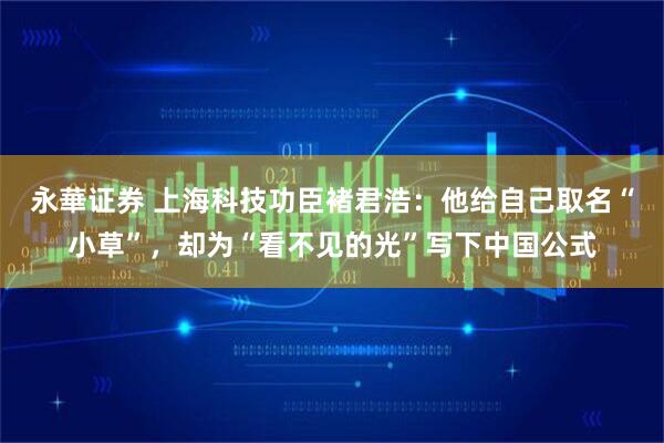 永華证券 上海科技功臣褚君浩:他给自己取名“小草”,却为“看不见的光”写下中国公式